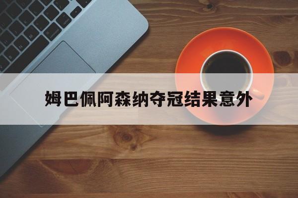 姆巴佩阿森纳夺冠结果意外(姆巴佩对阿根廷2018速度是多少)|多米助手下载